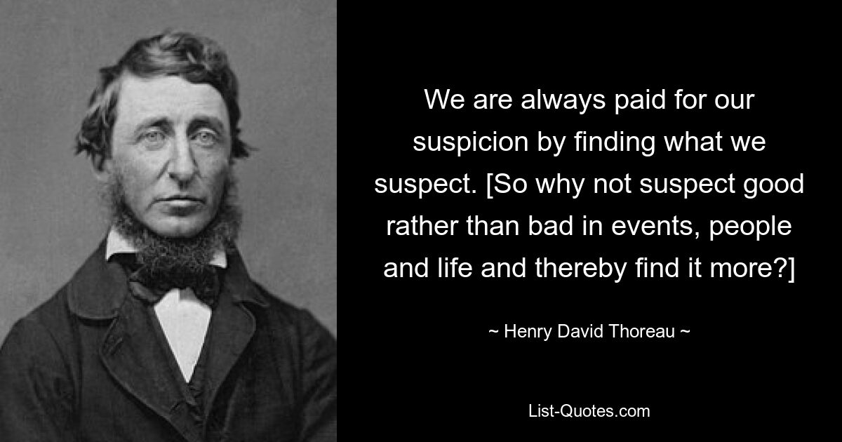 We are always paid for our suspicion by finding what we suspect. [So why not suspect good rather than bad in events, people and life and thereby find it more?] — © Henry David Thoreau