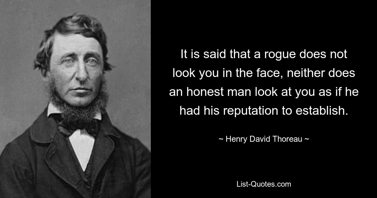 It is said that a rogue does not look you in the face, neither does an honest man look at you as if he had his reputation to establish. — © Henry David Thoreau