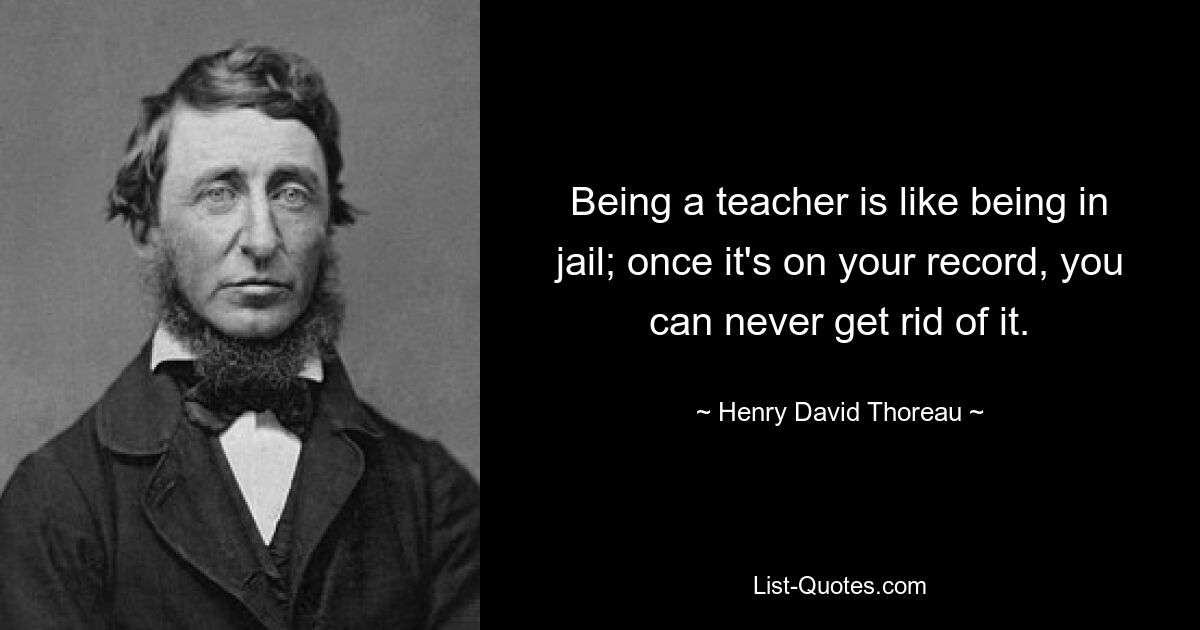 Being a teacher is like being in jail; once it's on your record, you can never get rid of it. — © Henry David Thoreau