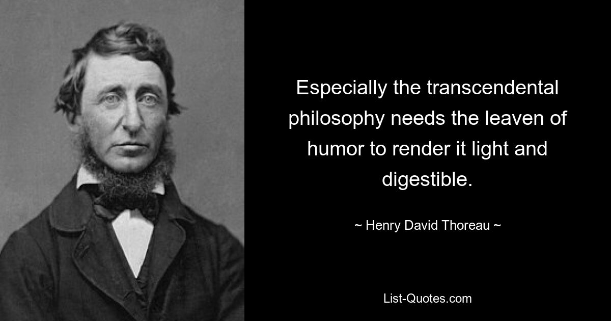 Especially the transcendental philosophy needs the leaven of humor to render it light and digestible. — © Henry David Thoreau