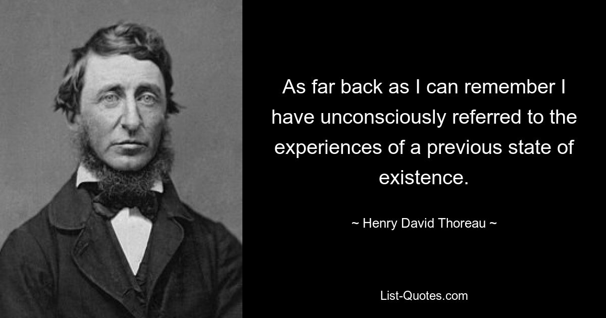 As far back as I can remember I have unconsciously referred to the experiences of a previous state of existence. — © Henry David Thoreau