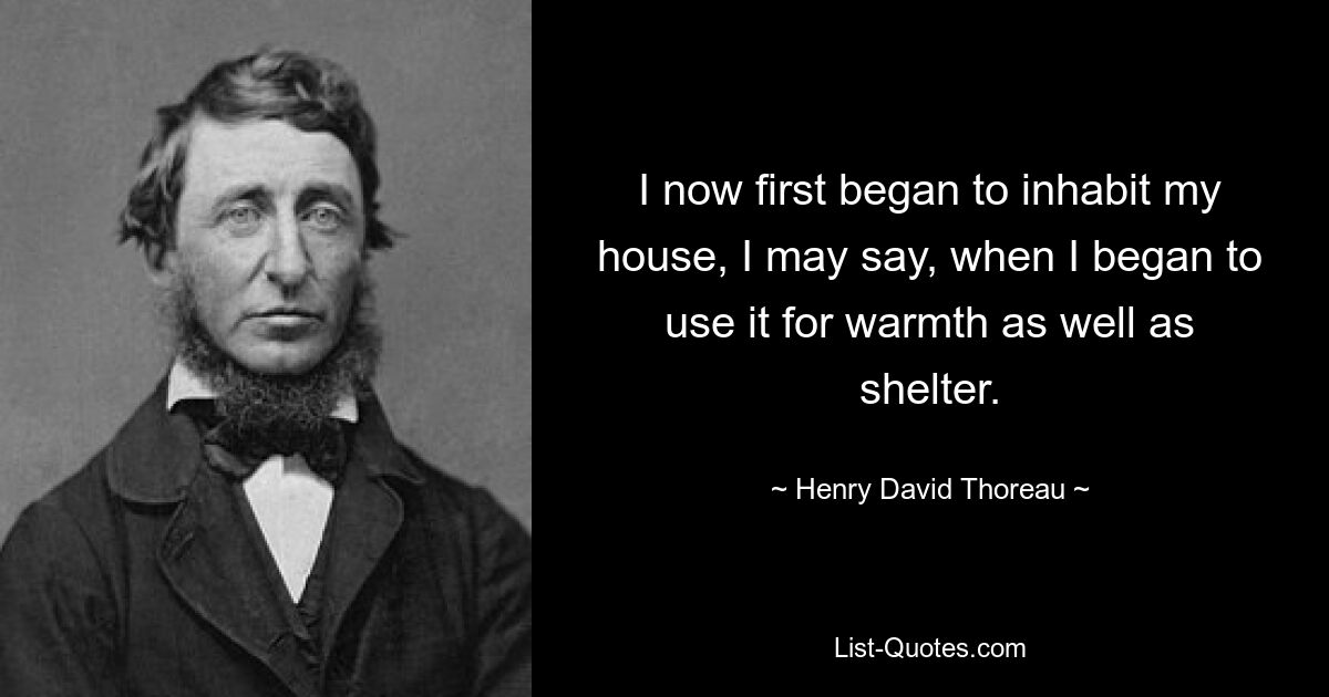 I now first began to inhabit my house, I may say, when I began to use it for warmth as well as shelter. — © Henry David Thoreau