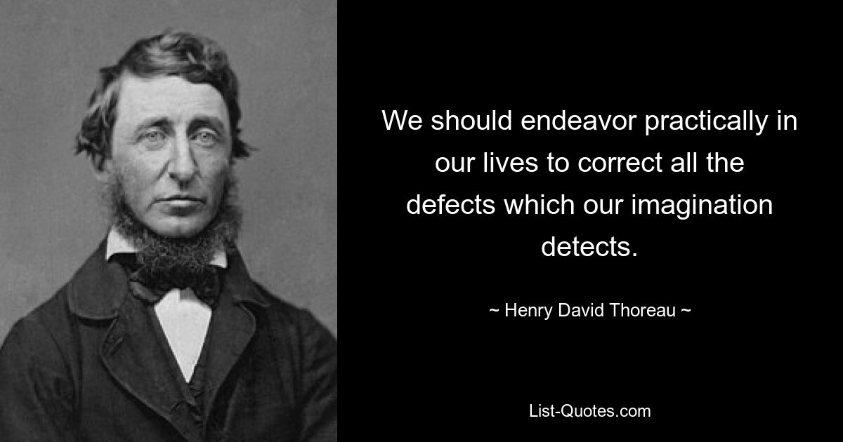 We should endeavor practically in our lives to correct all the defects which our imagination detects. — © Henry David Thoreau