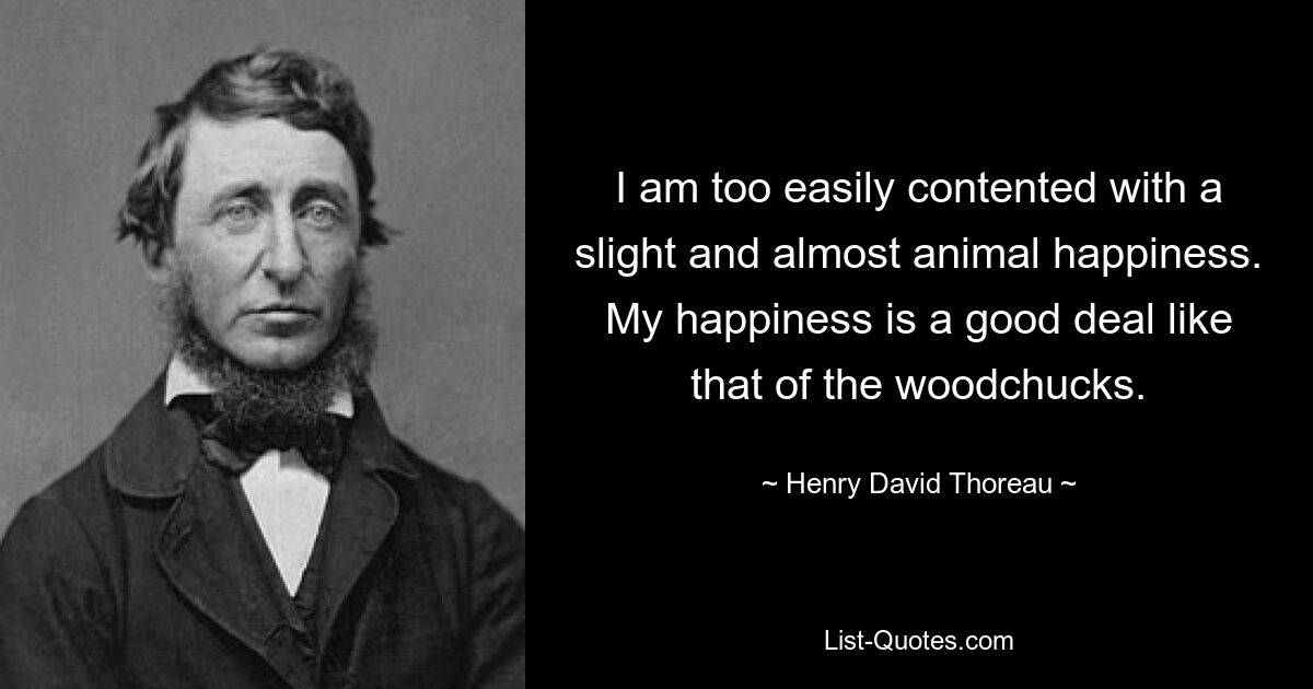 I am too easily contented with a slight and almost animal happiness. My happiness is a good deal like that of the woodchucks. — © Henry David Thoreau