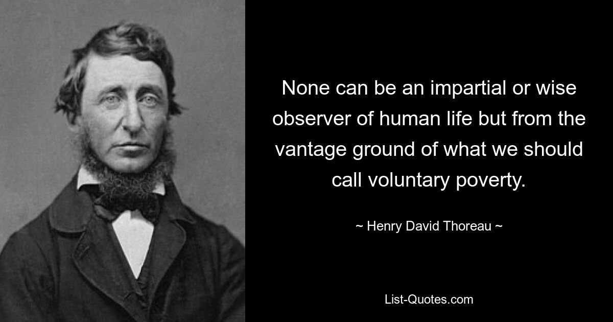 None can be an impartial or wise observer of human life but from the vantage ground of what we should call voluntary poverty. — © Henry David Thoreau