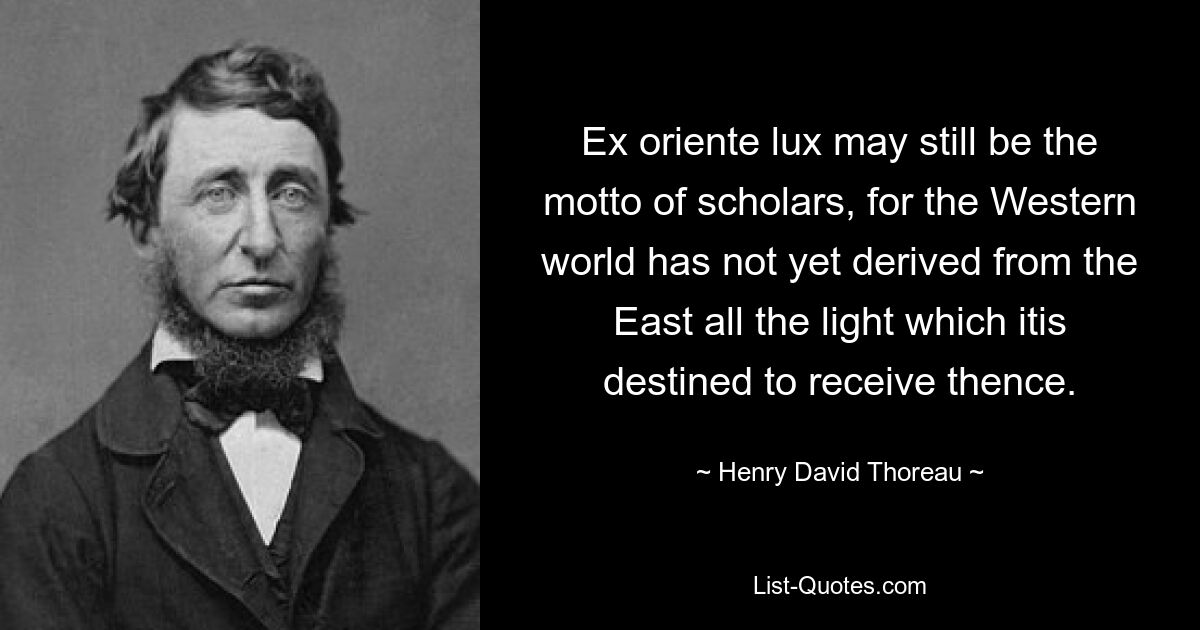 Ex oriente lux may still be the motto of scholars, for the Western world has not yet derived from the East all the light which itis destined to receive thence. — © Henry David Thoreau