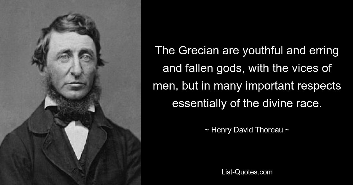 The Grecian are youthful and erring and fallen gods, with the vices of men, but in many important respects essentially of the divine race. — © Henry David Thoreau