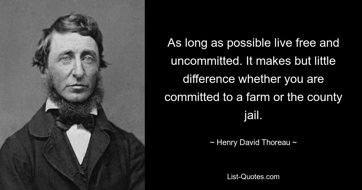 As long as possible live free and uncommitted. It makes but little difference whether you are committed to a farm or the county jail. — © Henry David Thoreau