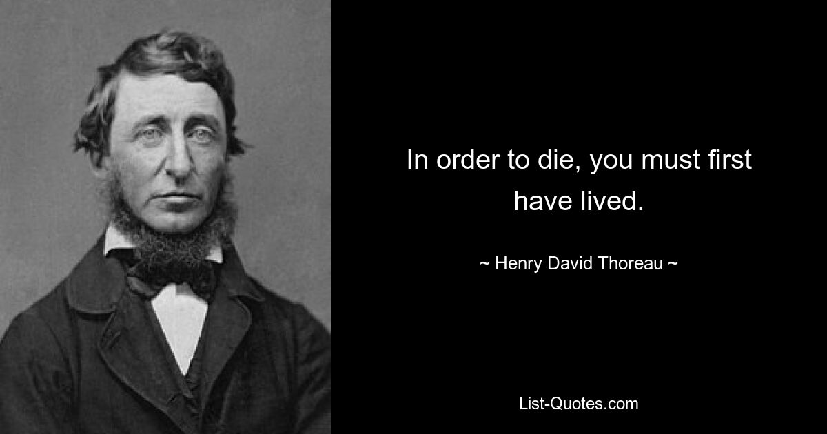 In order to die, you must first have lived. — © Henry David Thoreau