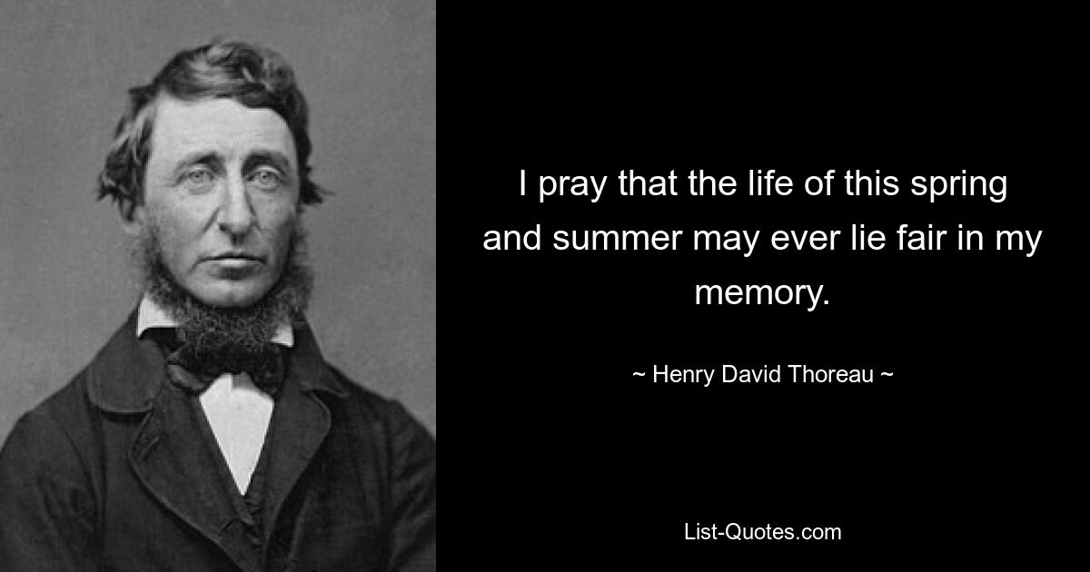 I pray that the life of this spring and summer may ever lie fair in my memory. — © Henry David Thoreau