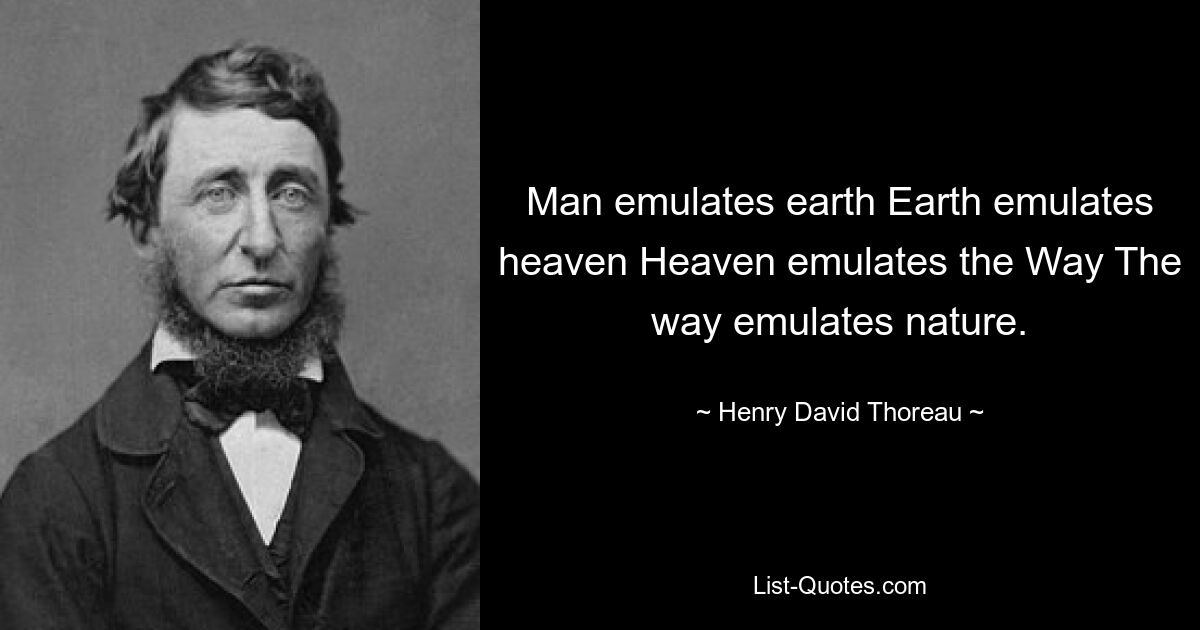 Man emulates earth Earth emulates heaven Heaven emulates the Way The way emulates nature. — © Henry David Thoreau