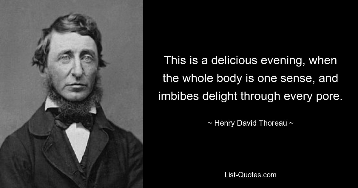 This is a delicious evening, when the whole body is one sense, and imbibes delight through every pore. — © Henry David Thoreau