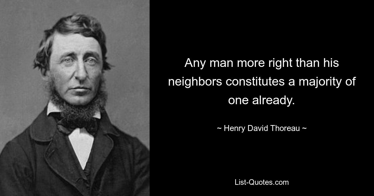 Any man more right than his neighbors constitutes a majority of one already. — © Henry David Thoreau