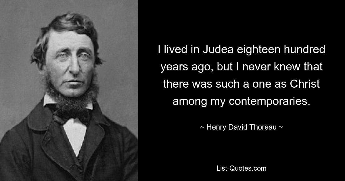 I lived in Judea eighteen hundred years ago, but I never knew that there was such a one as Christ among my contemporaries. — © Henry David Thoreau