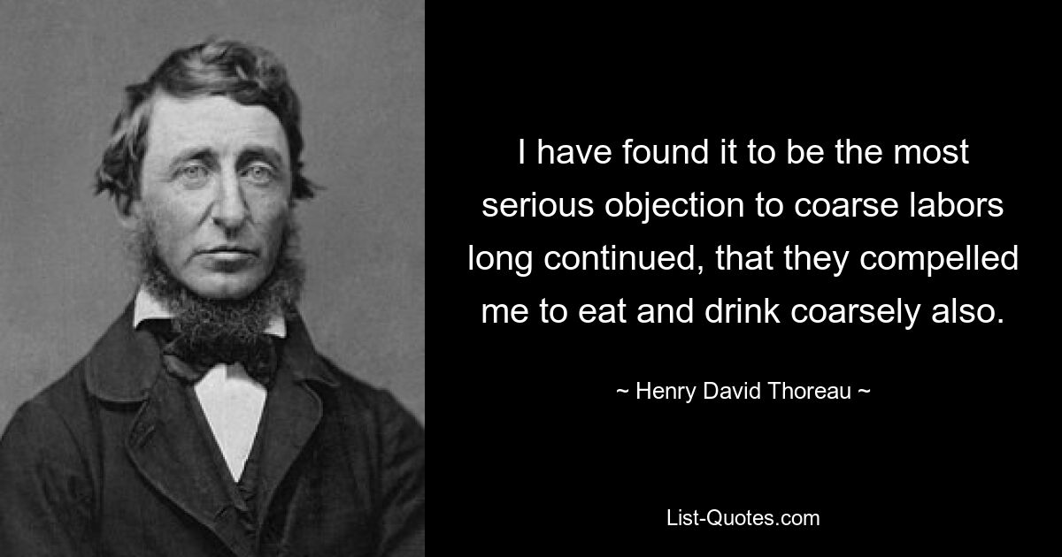 I have found it to be the most serious objection to coarse labors long continued, that they compelled me to eat and drink coarsely also. — © Henry David Thoreau