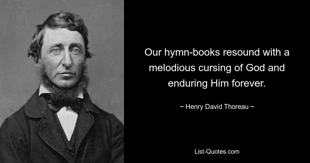 Our hymn-books resound with a melodious cursing of God and enduring Him forever. — © Henry David Thoreau