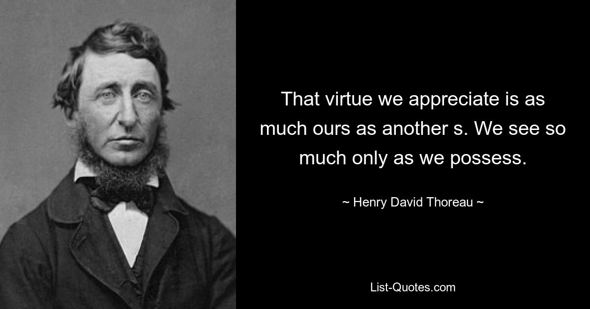 That virtue we appreciate is as much ours as another s. We see so much only as we possess. — © Henry David Thoreau