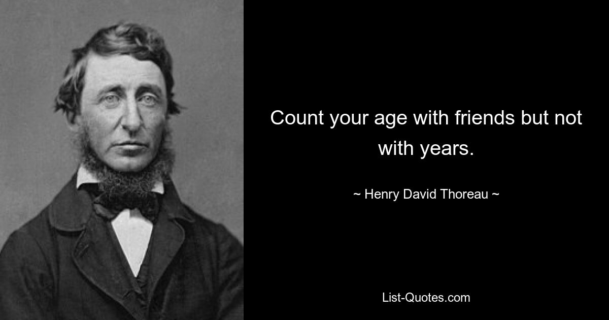 Count your age with friends but not with years. — © Henry David Thoreau