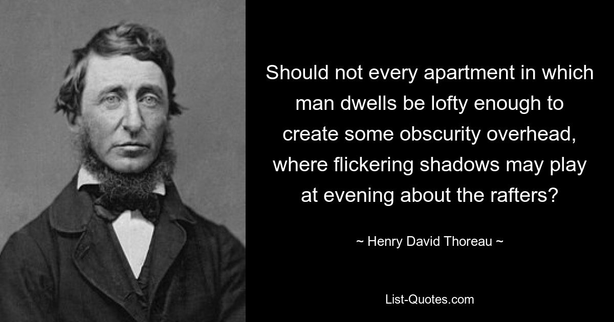 Should not every apartment in which man dwells be lofty enough to create some obscurity overhead, where flickering shadows may play at evening about the rafters? — © Henry David Thoreau