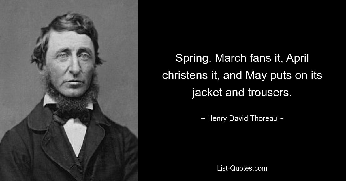 Spring. March fans it, April christens it, and May puts on its jacket and trousers. — © Henry David Thoreau