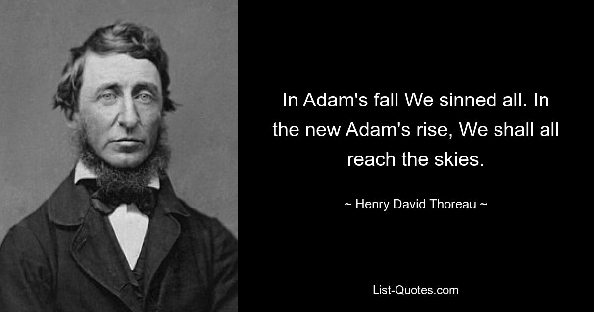 In Adam's fall We sinned all. In the new Adam's rise, We shall all reach the skies. — © Henry David Thoreau