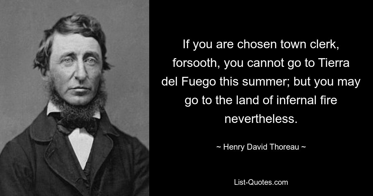 If you are chosen town clerk, forsooth, you cannot go to Tierra del Fuego this summer; but you may go to the land of infernal fire nevertheless. — © Henry David Thoreau