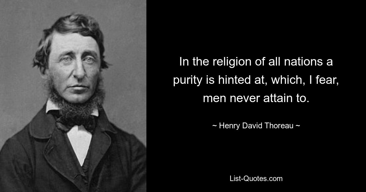 In the religion of all nations a purity is hinted at, which, I fear, men never attain to. — © Henry David Thoreau