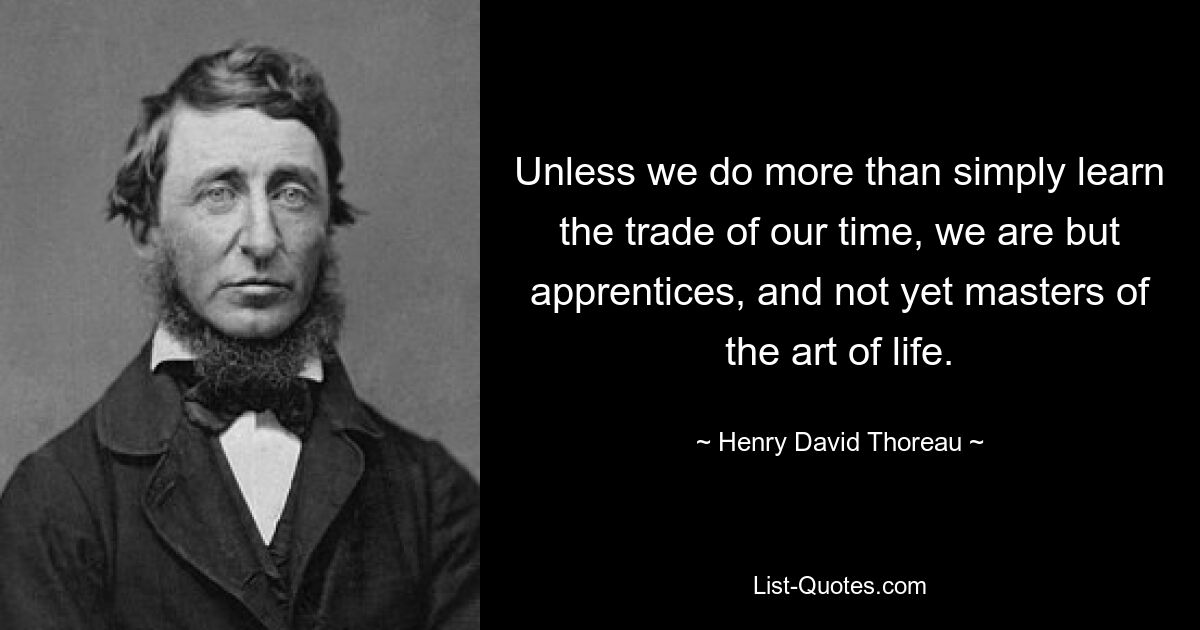 Unless we do more than simply learn the trade of our time, we are but apprentices, and not yet masters of the art of life. — © Henry David Thoreau