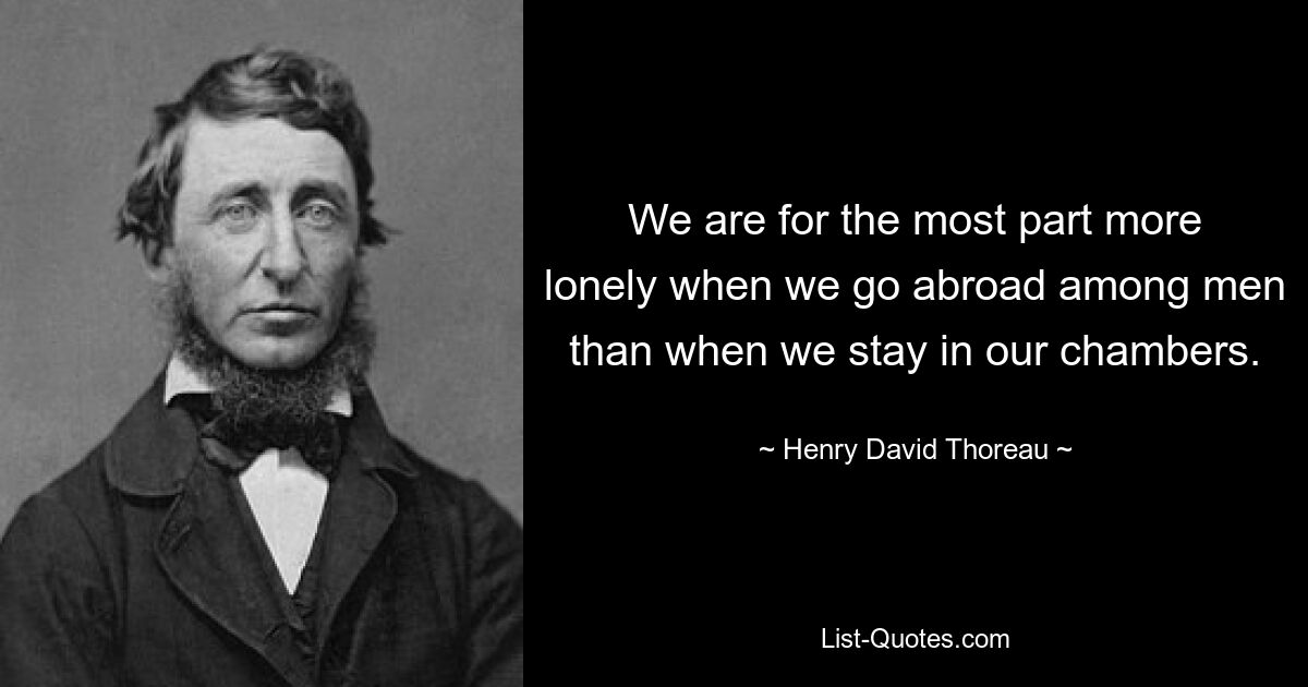 We are for the most part more lonely when we go abroad among men than when we stay in our chambers. — © Henry David Thoreau