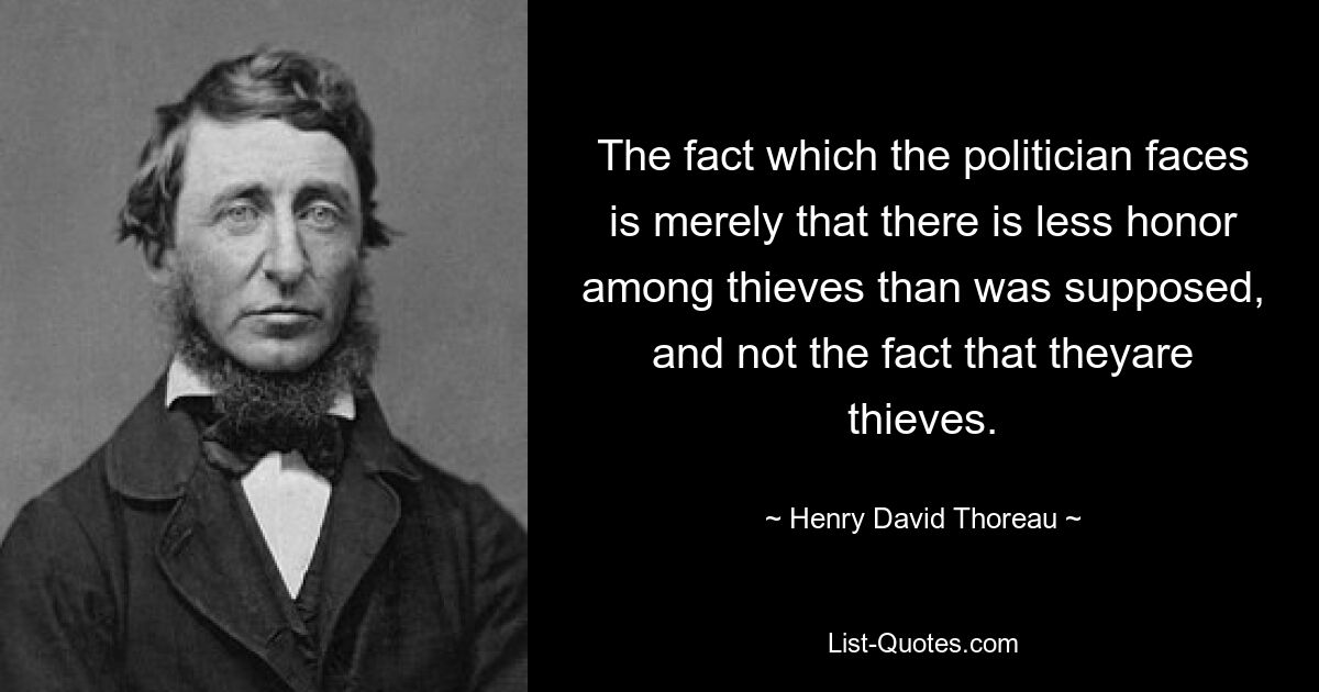 The fact which the politician faces is merely that there is less honor among thieves than was supposed, and not the fact that theyare thieves. — © Henry David Thoreau