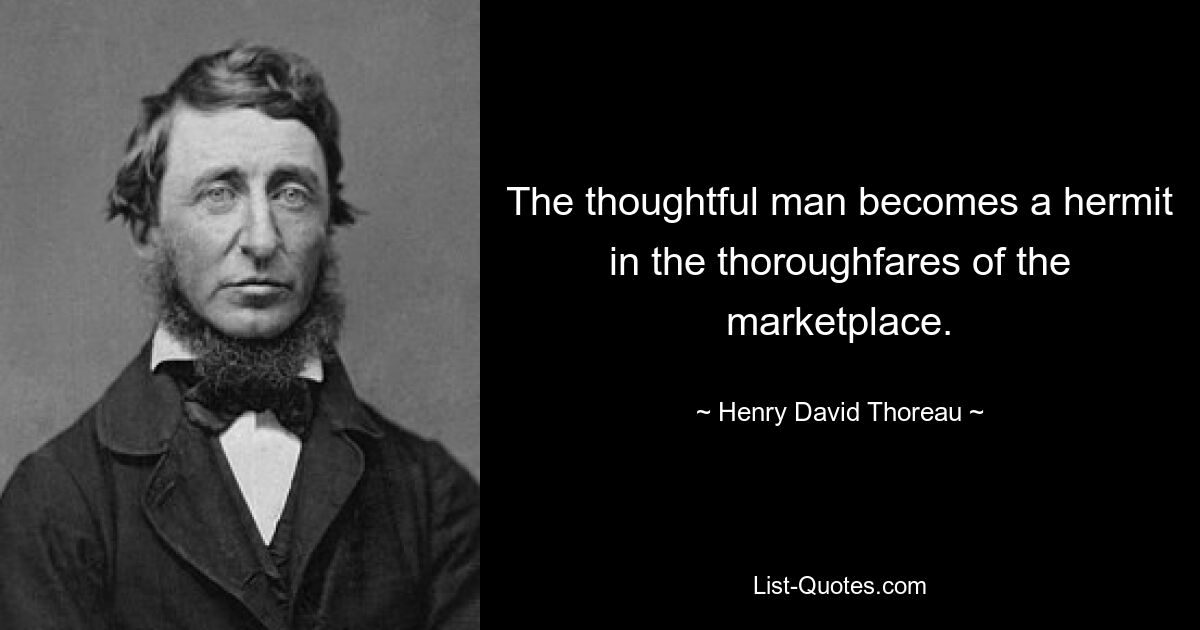 The thoughtful man becomes a hermit in the thoroughfares of the marketplace. — © Henry David Thoreau