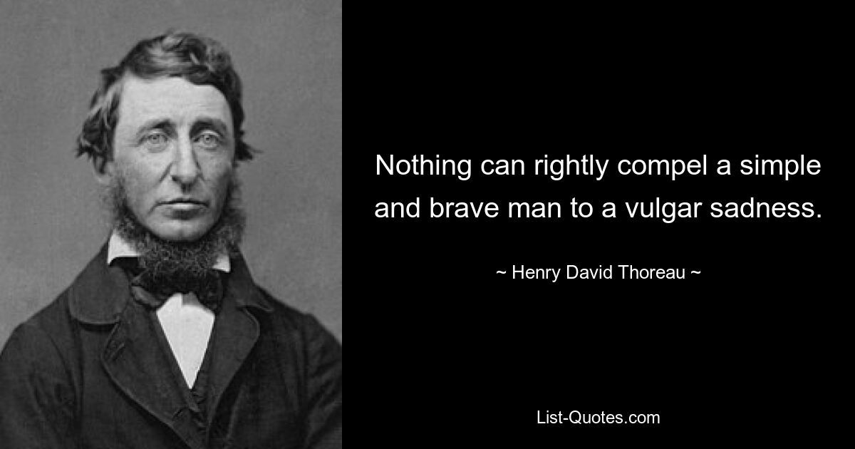 Nothing can rightly compel a simple and brave man to a vulgar sadness. — © Henry David Thoreau