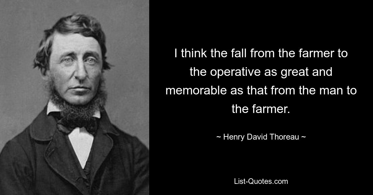 I think the fall from the farmer to the operative as great and memorable as that from the man to the farmer. — © Henry David Thoreau