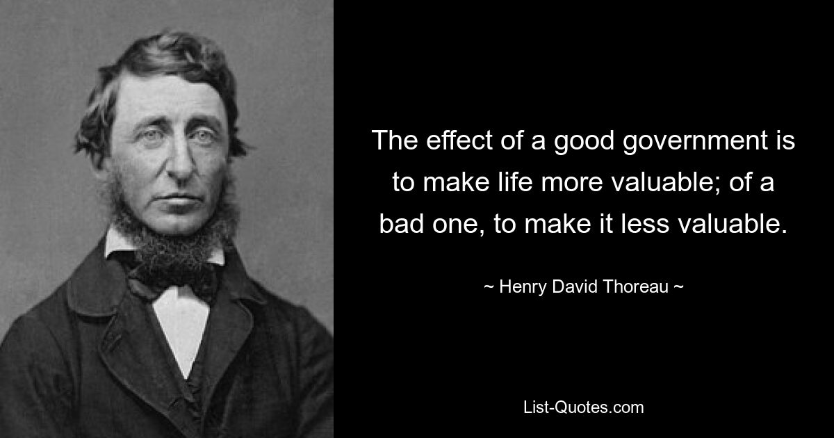 The effect of a good government is to make life more valuable; of a bad one, to make it less valuable. — © Henry David Thoreau