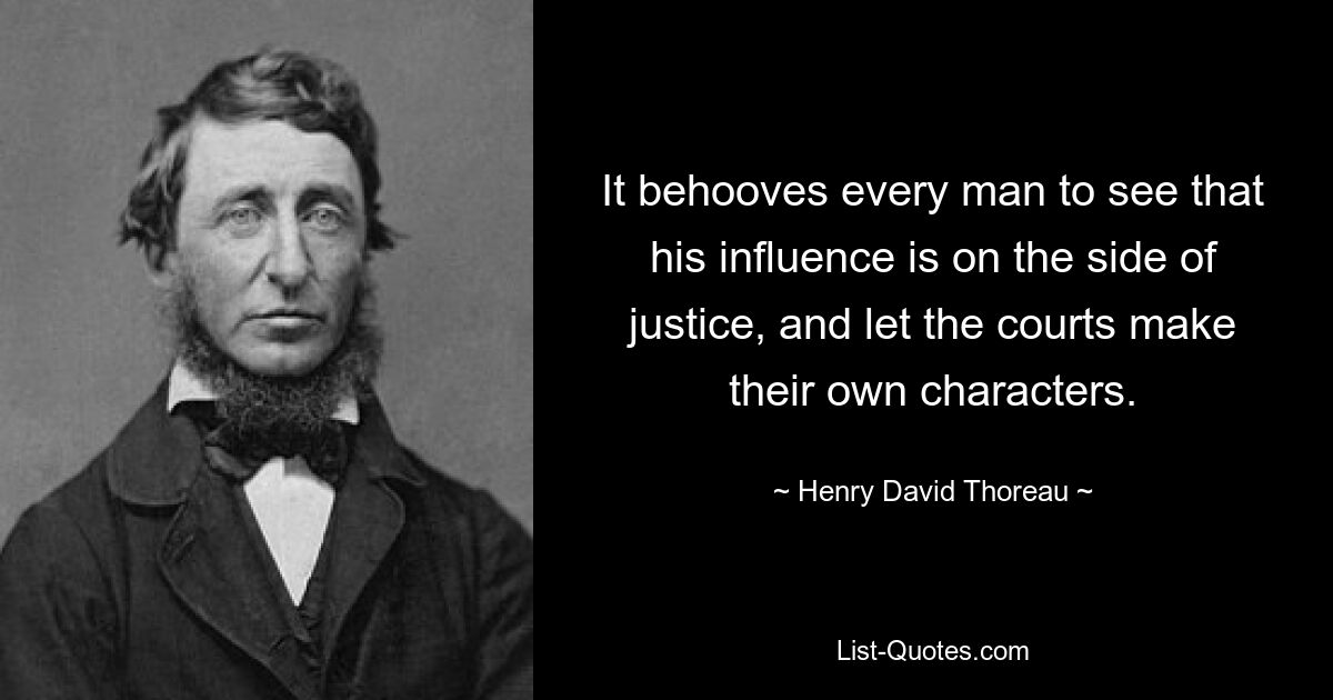 It behooves every man to see that his influence is on the side of justice, and let the courts make their own characters. — © Henry David Thoreau