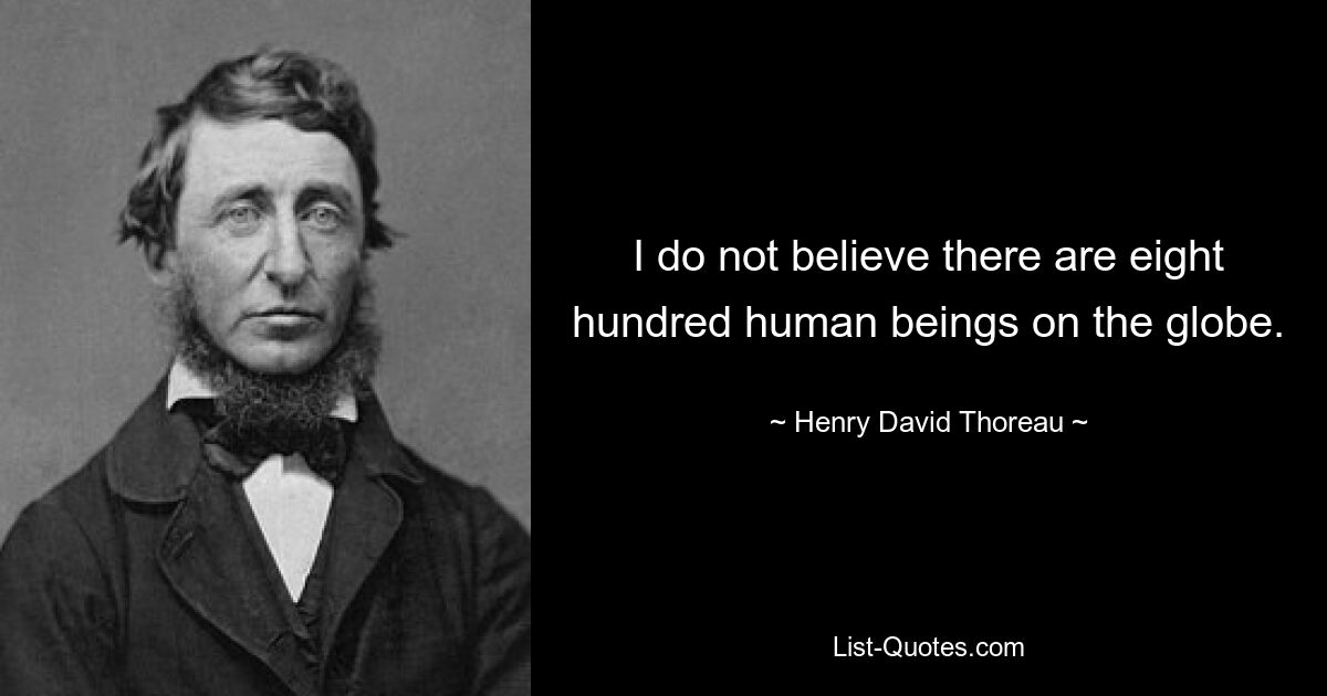 I do not believe there are eight hundred human beings on the globe. — © Henry David Thoreau