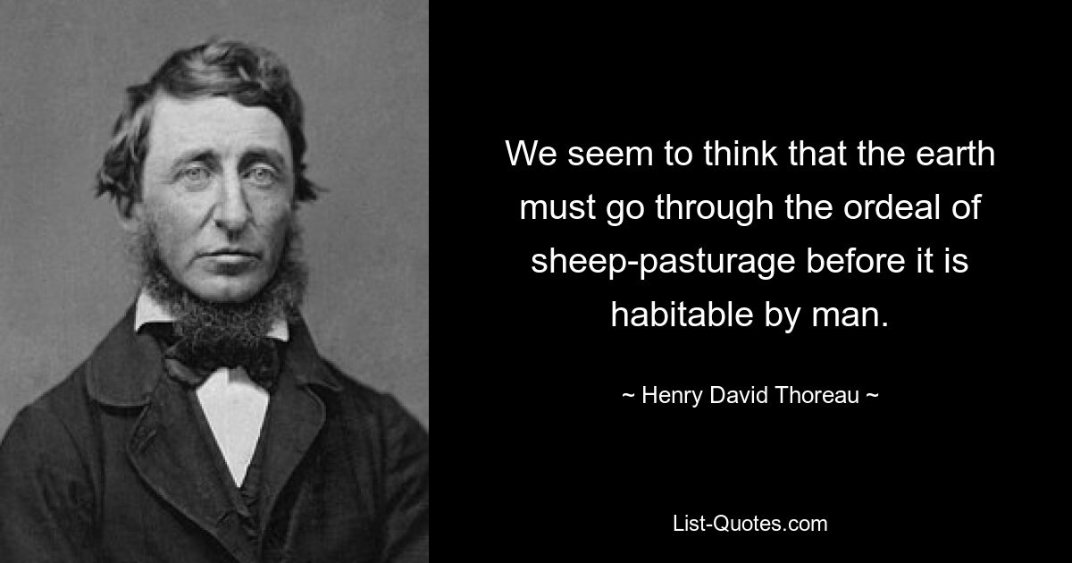 Wir scheinen zu glauben, dass die Erde die Strapazen der Schafweide durchmachen muss, bevor sie für den Menschen bewohnbar ist. — © Henry David Thoreau