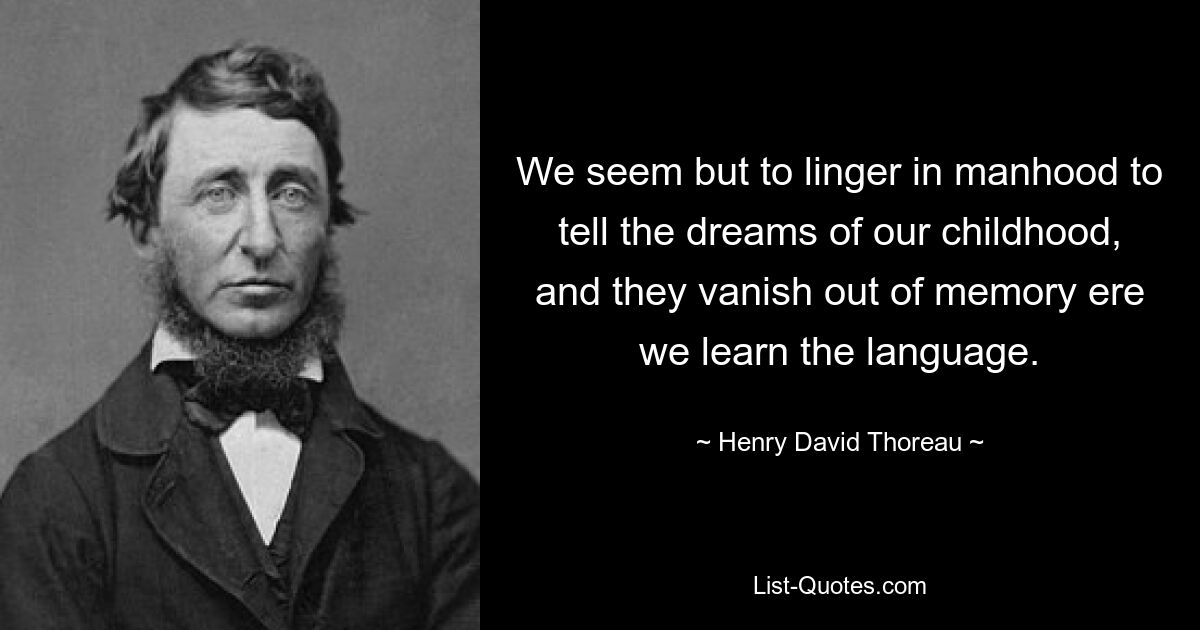 We seem but to linger in manhood to tell the dreams of our childhood, and they vanish out of memory ere we learn the language. — © Henry David Thoreau