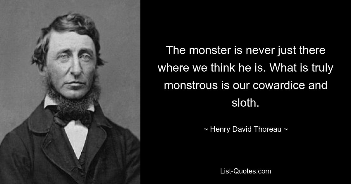 The monster is never just there where we think he is. What is truly monstrous is our cowardice and sloth. — © Henry David Thoreau