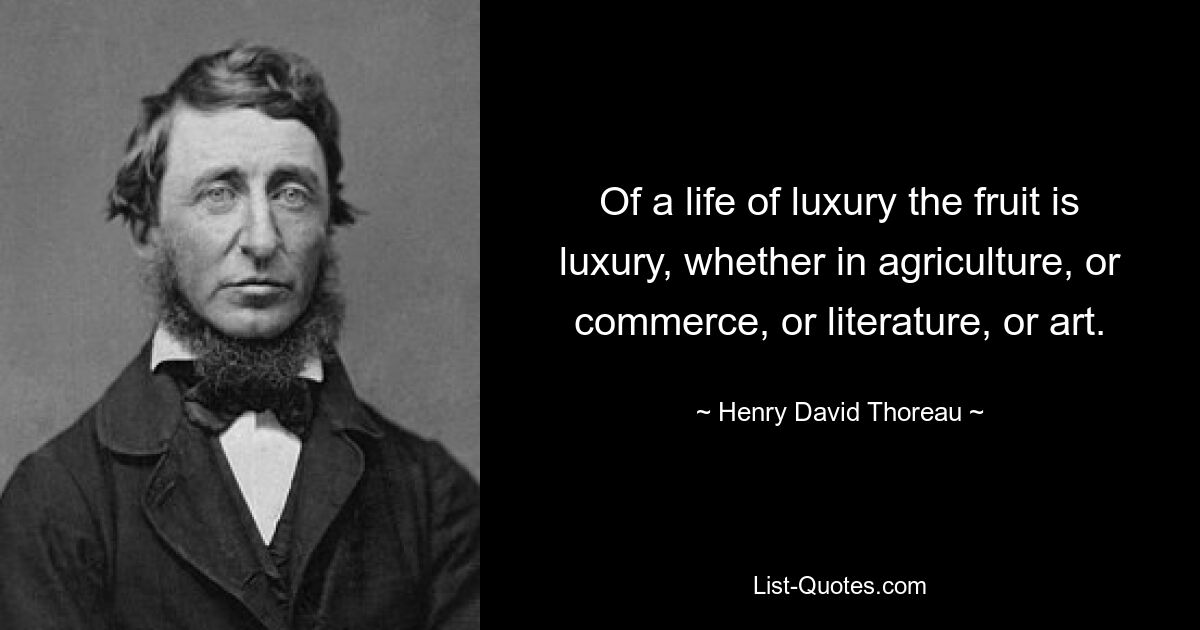 Die Frucht eines Luxuslebens ist Luxus, sei es in der Landwirtschaft, im Handel, in der Literatur oder in der Kunst. — © Henry David Thoreau