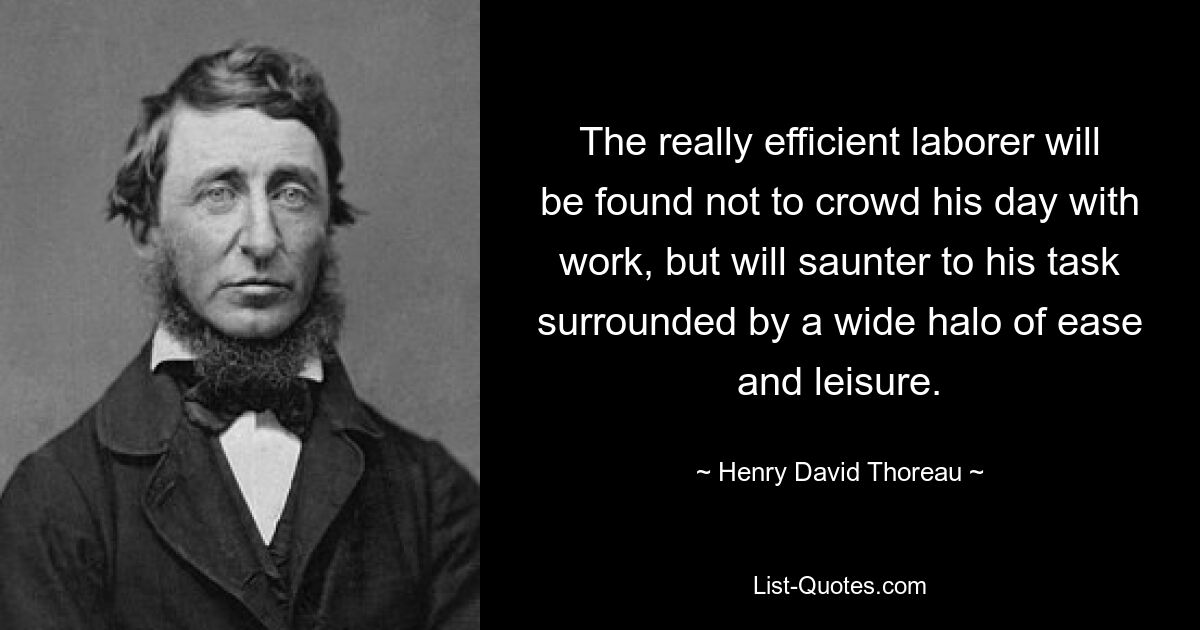 The really efficient laborer will be found not to crowd his day with work, but will saunter to his task surrounded by a wide halo of ease and leisure. — © Henry David Thoreau