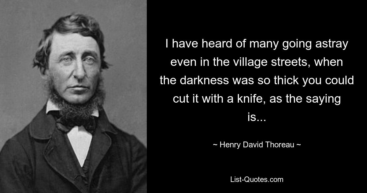 I have heard of many going astray even in the village streets, when the darkness was so thick you could cut it with a knife, as the saying is... — © Henry David Thoreau