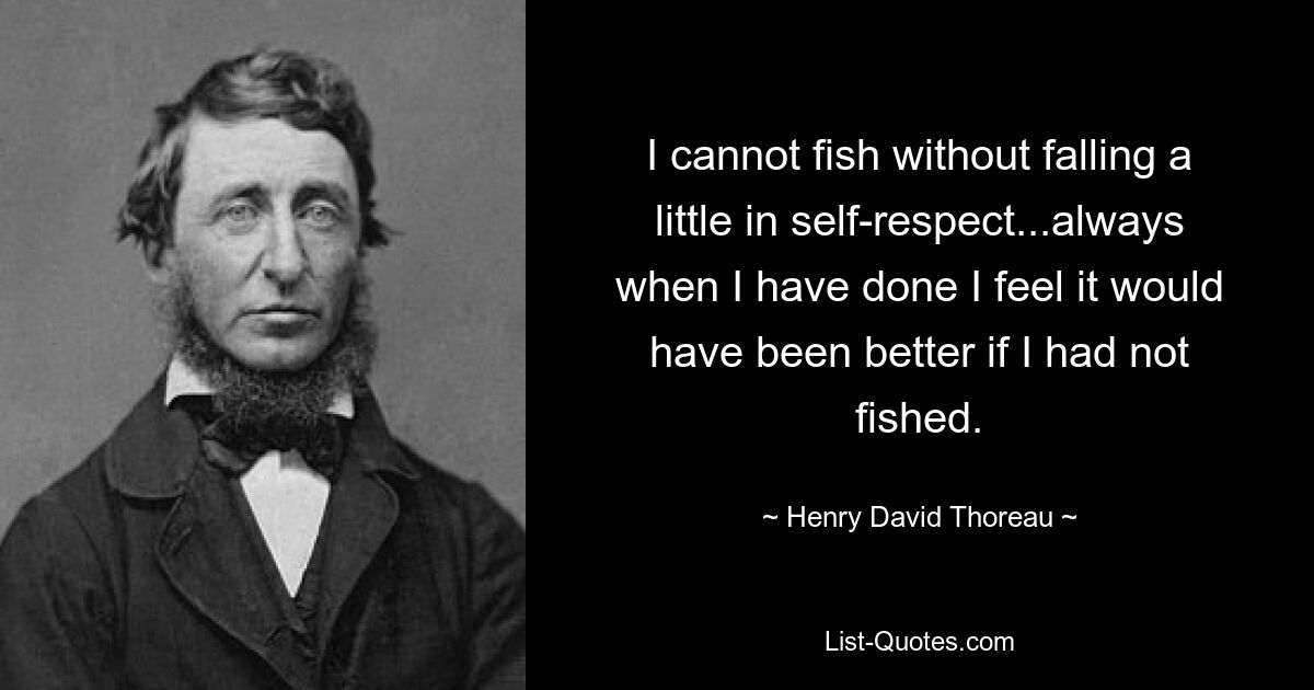 I cannot fish without falling a little in self-respect...always when I have done I feel it would have been better if I had not fished. — © Henry David Thoreau