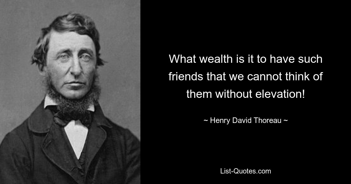 What wealth is it to have such friends that we cannot think of them without elevation! — © Henry David Thoreau