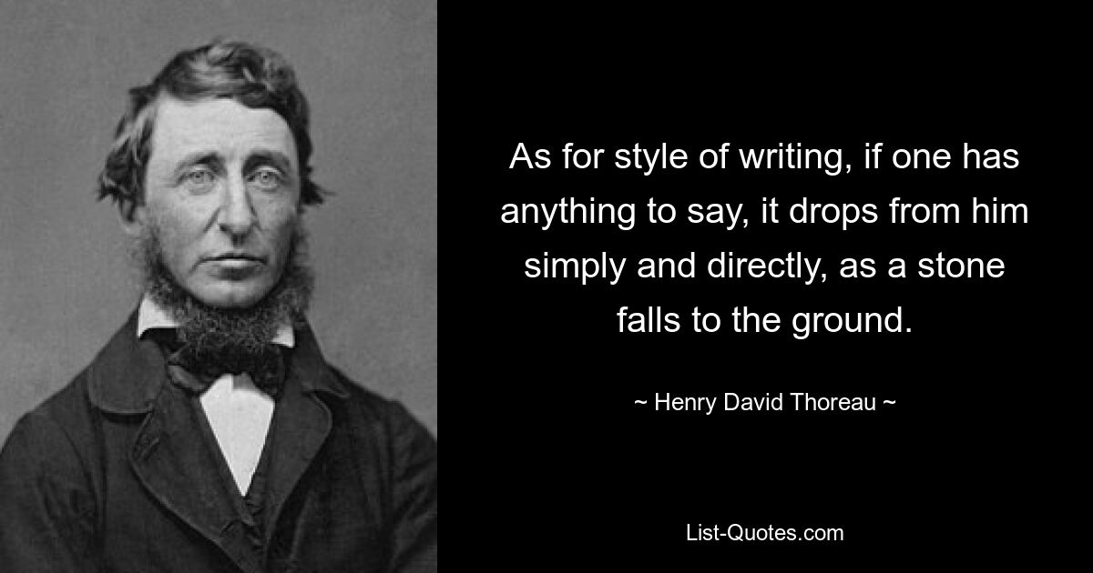 As for style of writing, if one has anything to say, it drops from him simply and directly, as a stone falls to the ground. — © Henry David Thoreau