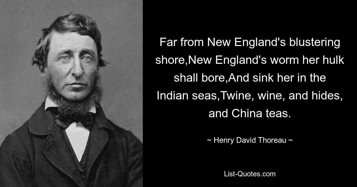 Far from New England's blustering shore,New England's worm her hulk shall bore,And sink her in the Indian seas,Twine, wine, and hides, and China teas. — © Henry David Thoreau