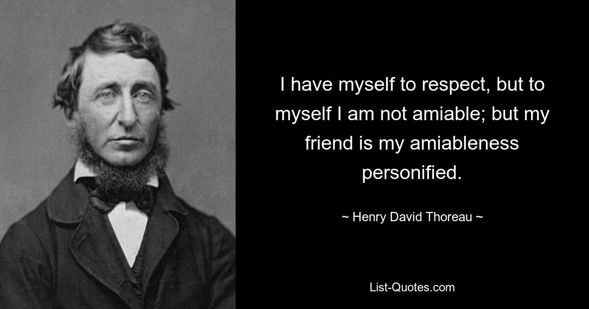 I have myself to respect, but to myself I am not amiable; but my friend is my amiableness personified. — © Henry David Thoreau