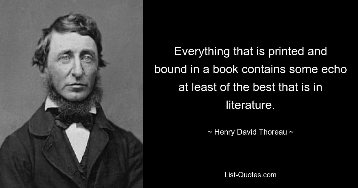 Everything that is printed and bound in a book contains some echo at least of the best that is in literature. — © Henry David Thoreau