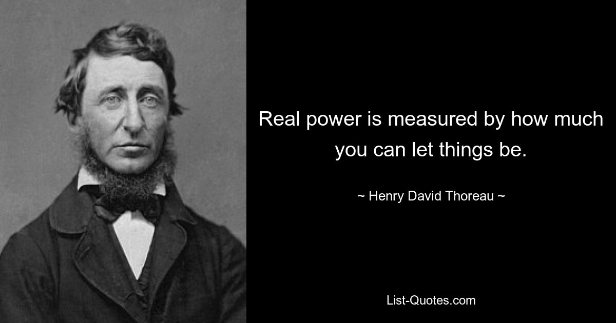 Real power is measured by how much you can let things be. — © Henry David Thoreau