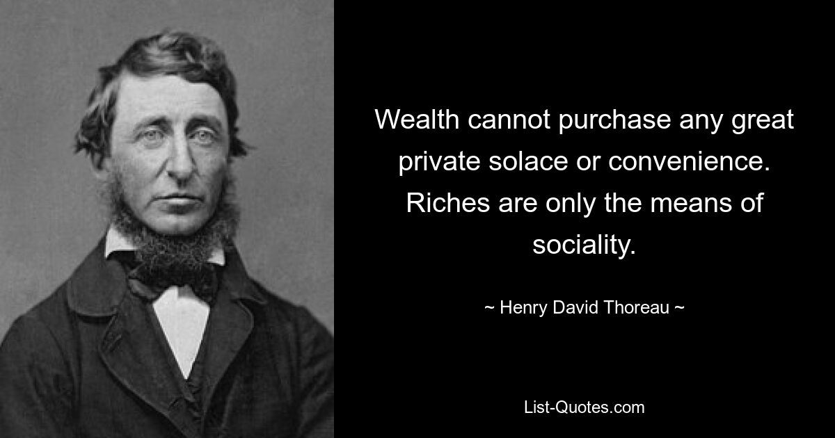 Wealth cannot purchase any great private solace or convenience. Riches are only the means of sociality. — © Henry David Thoreau